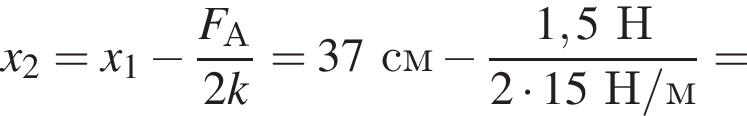 x_2=x_1 минус дробь: чис­ли­тель: F_А, зна­ме­на­тель: 2k конец дроби =37см минус дробь: чис­ли­тель: 1,5Н, зна­ме­на­тель: 2 умно­жить на 15Н/м конец дроби = 