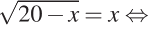  ко­рень из: на­ча­ло ар­гу­мен­та: 20 минус x конец ар­гу­мен­та =x рав­но­силь­но 