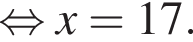  рав­но­силь­но x=17.