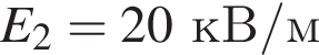 E_2=20кВ/м