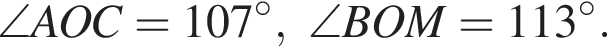 \angle AOC=107 гра­ду­сов, \angle BOM=113 гра­ду­сов.