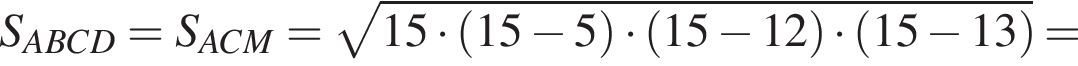 S_ABCD=S_ACM= ко­рень из: на­ча­ло ар­гу­мен­та: 15 умно­жить на левая круг­лая скоб­ка 15 минус 5 пра­вая круг­лая скоб­ка умно­жить на левая круг­лая скоб­ка 15 минус 12 пра­вая круг­лая скоб­ка умно­жить на левая круг­лая скоб­ка 15 минус 13 пра­вая круг­лая скоб­ка конец ар­гу­мен­та =