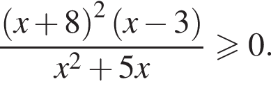  дробь: чис­ли­тель: левая круг­лая скоб­ка x плюс 8 пра­вая круг­лая скоб­ка в квад­ра­те левая круг­лая скоб­ка x минус 3 пра­вая круг­лая скоб­ка , зна­ме­на­тель: x в квад­ра­те плюс 5x конец дроби боль­ше или равно 0. 