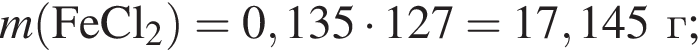 \it m\rm левая круг­лая скоб­ка FeCl_2 пра­вая круг­лая скоб­ка = 0,135 умно­жить на 127 = 17,145 г;