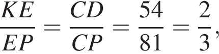 дробь: числитель: KE, знаменатель: EP конец дроби = дробь: числитель: CD, знаменатель: CP конец дроби = дробь: числитель: 54, знаменатель: 81 конец дроби = дробь: числитель: 2, знаменатель: 3 конец дроби ,