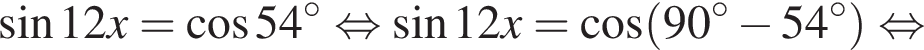  синус 12x= ко­си­нус 54 гра­ду­сов рав­но­силь­но синус 12x= ко­си­нус левая круг­лая скоб­ка 90 гра­ду­сов минус 54 гра­ду­сов пра­вая круг­лая скоб­ка рав­но­силь­но 