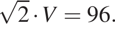  ко­рень из: на­ча­ло ар­гу­мен­та: 2 конец ар­гу­мен­та умно­жить на V=96.