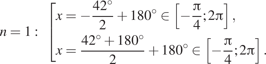 n=1: со­во­куп­ность вы­ра­же­ний x= минус дробь: чис­ли­тель: 42 гра­ду­сов, зна­ме­на­тель: 2 конец дроби плюс 180 гра­ду­сов при­над­ле­жит левая квад­рат­ная скоб­ка минус дробь: чис­ли­тель: Пи , зна­ме­на­тель: 4 конец дроби ;2 Пи пра­вая квад­рат­ная скоб­ка ,x= дробь: чис­ли­тель: 42 гра­ду­сов плюс 180 гра­ду­сов, зна­ме­на­тель: 2 конец дроби плюс 180 гра­ду­сов при­над­ле­жит левая квад­рат­ная скоб­ка минус дробь: чис­ли­тель: Пи , зна­ме­на­тель: 4 конец дроби ;2 Пи пра­вая квад­рат­ная скоб­ка . конец со­во­куп­но­сти . 
