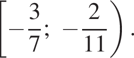  левая квад­рат­ная скоб­ка минус дробь: чис­ли­тель: 3, зна­ме­на­тель: 7 конец дроби ; минус дробь: чис­ли­тель: 2, зна­ме­на­тель: 11 конец дроби пра­вая круг­лая скоб­ка . 