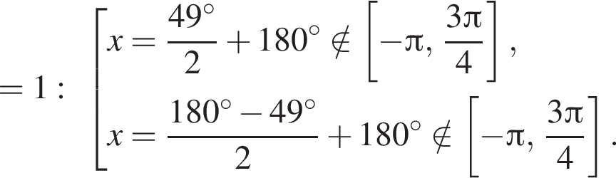 =1: со­во­куп­ность вы­ра­же­ний x= дробь: чис­ли­тель: 49 гра­ду­сов, зна­ме­на­тель: 2 конец дроби плюс 180 гра­ду­сов \notin левая квад­рат­ная скоб­ка минус Пи , дробь: чис­ли­тель: 3 Пи , зна­ме­на­тель: 4 конец дроби пра­вая квад­рат­ная скоб­ка ,x= дробь: чис­ли­тель: 180 гра­ду­сов минус 49 гра­ду­сов, зна­ме­на­тель: 2 конец дроби плюс 180 гра­ду­сов \notin левая квад­рат­ная скоб­ка минус Пи , дробь: чис­ли­тель: 3 Пи , зна­ме­на­тель: 4 конец дроби пра­вая квад­рат­ная скоб­ка . конец со­во­куп­но­сти . 