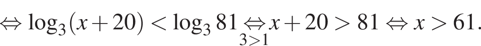  рав­но­силь­но ло­га­рифм по ос­но­ва­нию левая круг­лая скоб­ка 3 пра­вая круг­лая скоб­ка левая круг­лая скоб­ка x плюс 20 пра­вая круг­лая скоб­ка мень­ше ло­га­рифм по ос­но­ва­нию 3 81\underset3 боль­ше 1\mathop рав­но­силь­но x плюс 20 боль­ше 81 рав­но­силь­но x боль­ше 61.