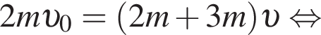 2m v _0= левая круг­лая скоб­ка 2m плюс 3m пра­вая круг­лая скоб­ка v рав­но­силь­но 