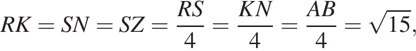 RK=SN=SZ= дробь: чис­ли­тель: RS, зна­ме­на­тель: 4 конец дроби = дробь: чис­ли­тель: KN, зна­ме­на­тель: 4 конец дроби = дробь: чис­ли­тель: AB, зна­ме­на­тель: 4 конец дроби = ко­рень из: на­ча­ло ар­гу­мен­та: 15 конец ар­гу­мен­та , 