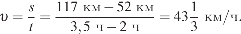  v = дробь: чис­ли­тель: s, зна­ме­на­тель: t конец дроби = дробь: чис­ли­тель: 117 км минус 52 км , зна­ме­на­тель: 3,5 ч минус 2 ч конец дроби = целая часть: 43, дроб­ная часть: чис­ли­тель: 1, зна­ме­на­тель: 3 км/ч. 