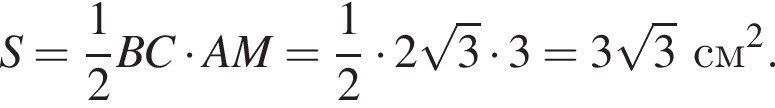 S = дробь: чис­ли­тель: 1, зна­ме­на­тель: 2 конец дроби BC умно­жить на AM = дробь: чис­ли­тель: 1, зна­ме­на­тель: 2 конец дроби умно­жить на 2 ко­рень из 3 умно­жить на 3 = 3 ко­рень из 3 см в квад­ра­те .