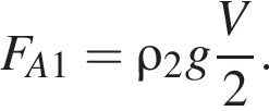 F_A1= \rho_2g дробь: чис­ли­тель: V, зна­ме­на­тель: 2 конец дроби . 
