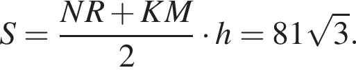 S= дробь: чис­ли­тель: NR плюс KM, зна­ме­на­тель: 2 конец дроби умно­жить на h=81 ко­рень из 3 . 