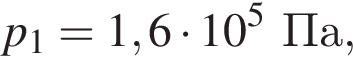 p_1=1,6 умно­жить на 10 в сте­пе­ни 5 Па,