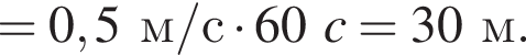 = 0,5м/с умно­жить на 60c = 30м.