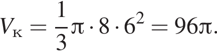 V_к= дробь: чис­ли­тель: 1, зна­ме­на­тель: 3 конец дроби Пи умно­жить на 8 умно­жить на 6 в квад­ра­те =96 Пи .