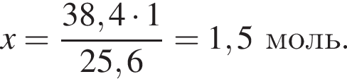 x = дробь: чис­ли­тель: 38,4 умно­жить на 1, зна­ме­на­тель: 25,6 конец дроби = 1,5 моль. 