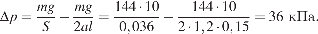 \Delta p= дробь: чис­ли­тель: mg, зна­ме­на­тель: S конец дроби минус дробь: чис­ли­тель: mg, зна­ме­на­тель: 2al конец дроби = дробь: чис­ли­тель: 144 умно­жить на 10, зна­ме­на­тель: 0,036 конец дроби минус дробь: чис­ли­тель: 144 умно­жить на 10, зна­ме­на­тель: 2 умно­жить на 1,2 умно­жить на 0,15 конец дроби =36кПа. 