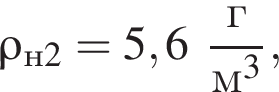 \rho_н2 = 5,6 дробь: чис­ли­тель: г, зна­ме­на­тель: м в кубе конец дроби , 