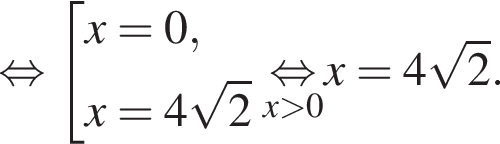  рав­но­силь­но со­во­куп­ность вы­ра­же­ний x = 0,x = 4 ко­рень из 2 конец со­во­куп­но­сти . \undersetx боль­ше 0\mathop рав­но­силь­но x = 4 ко­рень из 2 .