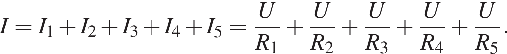 I = I_1 плюс I_2 плюс I_3 плюс I_4 плюс I_5 = дробь: чис­ли­тель: U, зна­ме­на­тель: R_1 конец дроби плюс дробь: чис­ли­тель: U, зна­ме­на­тель: R_2 конец дроби плюс дробь: чис­ли­тель: U, зна­ме­на­тель: R_3 конец дроби плюс дробь: чис­ли­тель: U, зна­ме­на­тель: R_4 конец дроби плюс дробь: чис­ли­тель: U, зна­ме­на­тель: R_5 конец дроби . 