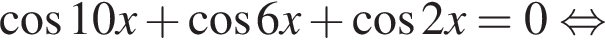  ко­си­нус 10x плюс ко­си­нус 6x плюс ко­си­нус 2x = 0 рав­но­силь­но 