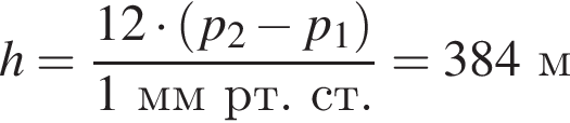 h= дробь: чис­ли­тель: 12 умно­жить на левая круг­лая скоб­ка p_2 минус p_1 пра­вая круг­лая скоб­ка , зна­ме­на­тель: 1ммрт.ст. конец дроби =384м 