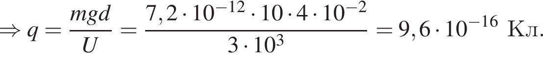 \Rightarrow q= дробь: чис­ли­тель: mgd, зна­ме­на­тель: U конец дроби = дробь: чис­ли­тель: 7,2 умно­жить на 10 в сте­пе­ни левая круг­лая скоб­ка минус 12 пра­вая круг­лая скоб­ка умно­жить на 10 умно­жить на 4 умно­жить на 10 в сте­пе­ни левая круг­лая скоб­ка минус 2 пра­вая круг­лая скоб­ка , зна­ме­на­тель: 3 умно­жить на 10 в кубе конец дроби =9,6 умно­жить на 10 в сте­пе­ни левая круг­лая скоб­ка минус 16 пра­вая круг­лая скоб­ка Кл. 