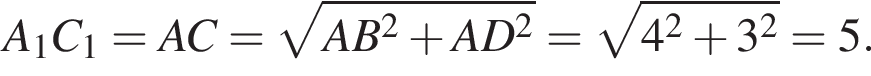 A_1C_1 = AC = ко­рень из: на­ча­ло ар­гу­мен­та: AB в квад­ра­те плюс AD в квад­ра­те конец ар­гу­мен­та = ко­рень из: на­ча­ло ар­гу­мен­та: 4 в квад­ра­те плюс 3 в квад­ра­те конец ар­гу­мен­та = 5.