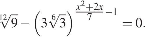  ко­рень 12 сте­пе­ни из: на­ча­ло ар­гу­мен­та: 9 конец ар­гу­мен­та минус левая круг­лая скоб­ка 3 ко­рень 6 сте­пе­ни из: на­ча­ло ар­гу­мен­та: 3 конец ар­гу­мен­та пра­вая круг­лая скоб­ка в сте­пе­ни левая круг­лая скоб­ка \tfracx в квад­ра­те плюс 2x пра­вая круг­лая скоб­ка 7 минус 1=0.