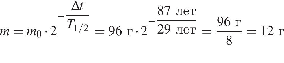 m=m_0 умно­жить на 2 в сте­пе­ни левая круг­лая скоб­ка минус \dfrac\Delta t пра­вая круг­лая скоб­ка T_1/2=96г умно­жить на 2 в сте­пе­ни левая круг­лая скоб­ка минус \dfrac87лет пра­вая круг­лая скоб­ка 29лет= дробь: чис­ли­тель: 96г, зна­ме­на­тель: 8 конец дроби =12г 