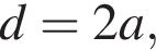d=2a, 