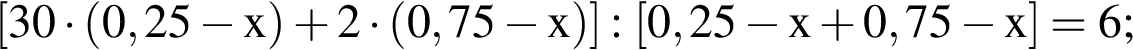\ChemForm левая квад­рат­ная скоб­ка 30 умно­жить на левая круг­лая скоб­ка 0,25 минус x пра­вая круг­лая скоб­ка плюс 2 умно­жить на левая круг­лая скоб­ка 0,75 минус x пра­вая круг­лая скоб­ка пра­вая квад­рат­ная скоб­ка : левая квад­рат­ная скоб­ка 0,25 минус x плюс 0,75 минус x пра­вая квад­рат­ная скоб­ка = 6;