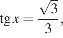  тан­генс x= дробь: чис­ли­тель: ко­рень из: на­ча­ло ар­гу­мен­та: 3 конец ар­гу­мен­та , зна­ме­на­тель: 3 конец дроби , 