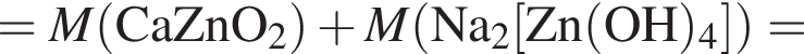 = \it M\rm левая круг­лая скоб­ка CaZnO_2 пра­вая круг­лая скоб­ка плюс \it M\rm левая круг­лая скоб­ка Na_2 левая квад­рат­ная скоб­ка Zn левая круг­лая скоб­ка OH пра­вая круг­лая скоб­ка _4 пра­вая квад­рат­ная скоб­ка пра­вая круг­лая скоб­ка =