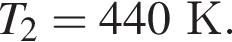 T_2 = 440К.