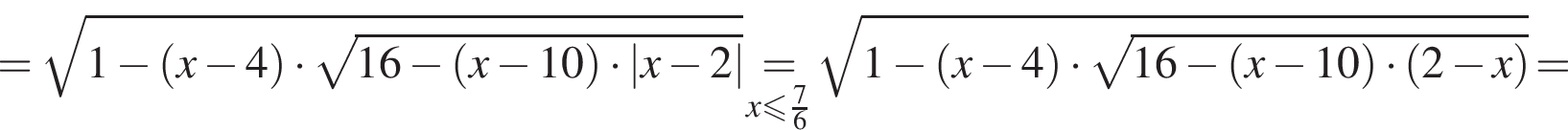 = ко­рень из: на­ча­ло ар­гу­мен­та: 1 минус левая круг­лая скоб­ка x минус 4 пра­вая круг­лая скоб­ка умно­жить на ко­рень из: на­ча­ло ар­гу­мен­та: 16 минус левая круг­лая скоб­ка x минус 10 пра­вая круг­лая скоб­ка умно­жить на |x минус 2| конец ар­гу­мен­та конец ар­гу­мен­та \underset x мень­ше или равно дробь: чис­ли­тель: 7, зна­ме­на­тель: 6 конец дроби \mathop = ко­рень из: на­ча­ло ар­гу­мен­та: 1 минус левая круг­лая скоб­ка x минус 4 пра­вая круг­лая скоб­ка умно­жить на ко­рень из: на­ча­ло ар­гу­мен­та: 16 минус левая круг­лая скоб­ка x минус 10 пра­вая круг­лая скоб­ка умно­жить на левая круг­лая скоб­ка 2 минус x пра­вая круг­лая скоб­ка конец ар­гу­мен­та конец ар­гу­мен­та =