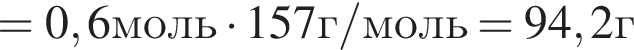 =0,6моль умно­жить на 157г/моль=94,2г