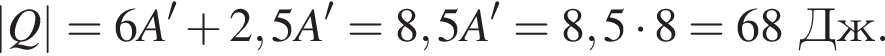 |Q|=6A' плюс 2,5A'=8,5A'=8,5 умно­жить на 8=68Дж.