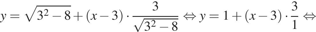 y = ко­рень из: на­ча­ло ар­гу­мен­та: 3 в квад­ра­те минус 8 конец ар­гу­мен­та плюс левая круг­лая скоб­ка x минус 3 пра­вая круг­лая скоб­ка умно­жить на дробь: чис­ли­тель: 3, зна­ме­на­тель: ко­рень из: на­ча­ло ар­гу­мен­та: 3 в квад­ра­те минус 8 конец ар­гу­мен­та конец дроби рав­но­силь­но y=1 плюс левая круг­лая скоб­ка x минус 3 пра­вая круг­лая скоб­ка умно­жить на дробь: чис­ли­тель: 3, зна­ме­на­тель: 1 конец дроби рав­но­силь­но 