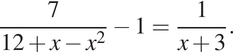  дробь: чис­ли­тель: 7, зна­ме­на­тель: 12 плюс x минус x в квад­ра­те конец дроби минус 1= дробь: чис­ли­тель: 1, зна­ме­на­тель: x плюс 3 конец дроби . 
