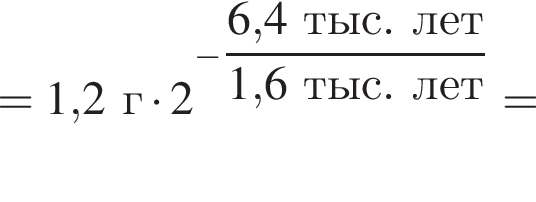 =1,2г умно­жить на 2 в сте­пе­ни левая круг­лая скоб­ка минус \dfrac6, пра­вая круг­лая скоб­ка 4тыс.лет1,6тыс.лет=