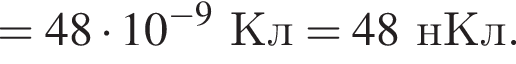 = 48 умно­жить на 10 в сте­пе­ни левая круг­лая скоб­ка минус 9 пра­вая круг­лая скоб­ка Кл = 48нКл.