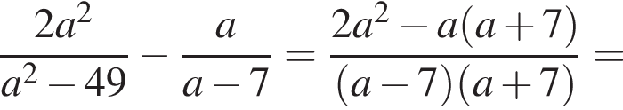  дробь: чис­ли­тель: 2a в квад­ра­те , зна­ме­на­тель: a в квад­ра­те минус 49 конец дроби минус дробь: чис­ли­тель: a, зна­ме­на­тель: a минус 7 конец дроби = дробь: чис­ли­тель: 2a в квад­ра­те минус a левая круг­лая скоб­ка a плюс 7 пра­вая круг­лая скоб­ка , зна­ме­на­тель: левая круг­лая скоб­ка a минус 7 пра­вая круг­лая скоб­ка левая круг­лая скоб­ка a плюс 7 пра­вая круг­лая скоб­ка конец дроби = 