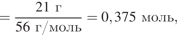 = дробь: чис­ли­тель: 21 г, зна­ме­на­тель: 56 г/моль конец дроби = 0,375 моль, 