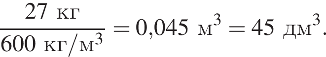  дробь: чис­ли­тель: 27кг, зна­ме­на­тель: 600кг/м в кубе конец дроби = 0,045м в кубе = 45дм в кубе . 